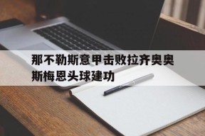 澳门威尼斯人娱乐城_那不勒斯意甲击败拉齐奥奥斯梅恩头球建功的简单介绍