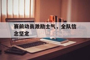 威尼斯人官网入口_赛前动员激励士气，全队信念坚定