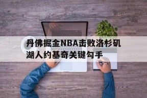 威尼斯人官网入口_包含丹佛掘金NBA击败洛杉矶湖人约基奇关键勾手的词条